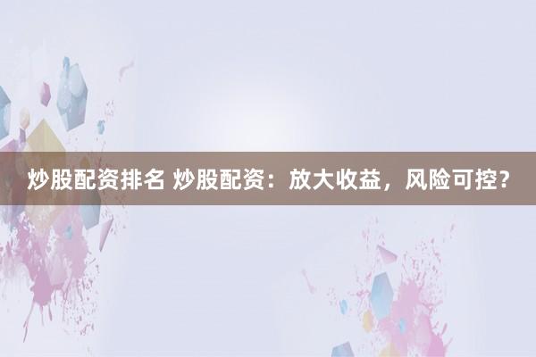 炒股配资排名 炒股配资：放大收益，风险可控？