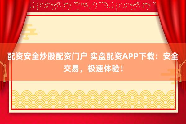 配资安全炒股配资门户 实盘配资APP下载：安全交易，极速体验！