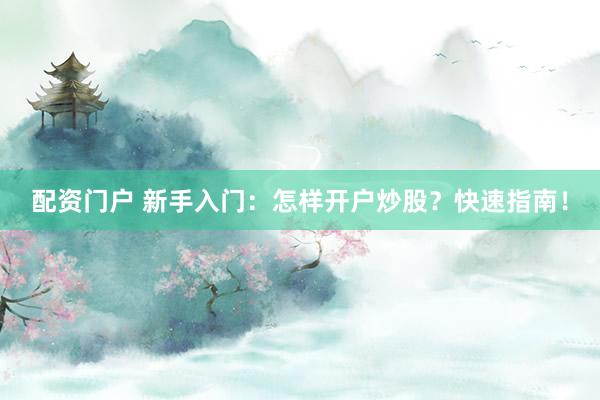配资门户 新手入门：怎样开户炒股？快速指南！