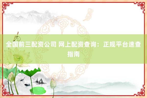 全国前三配资公司 网上配资查询：正规平台速查指南