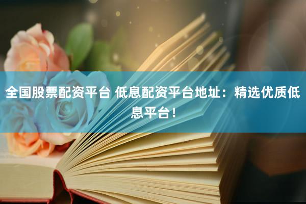 全国股票配资平台 低息配资平台地址：精选优质低息平台！