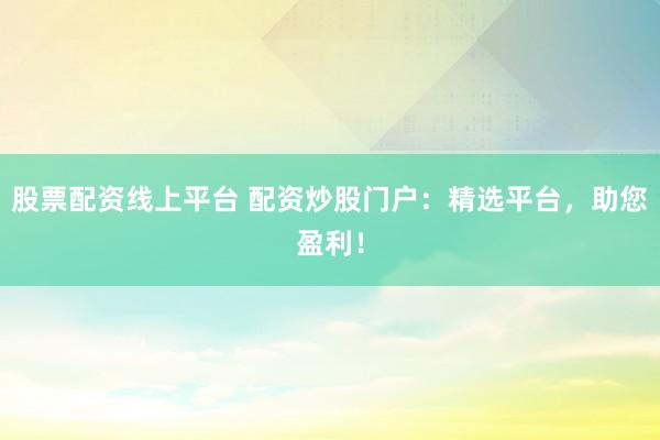 股票配资线上平台 配资炒股门户：精选平台，助您盈利！