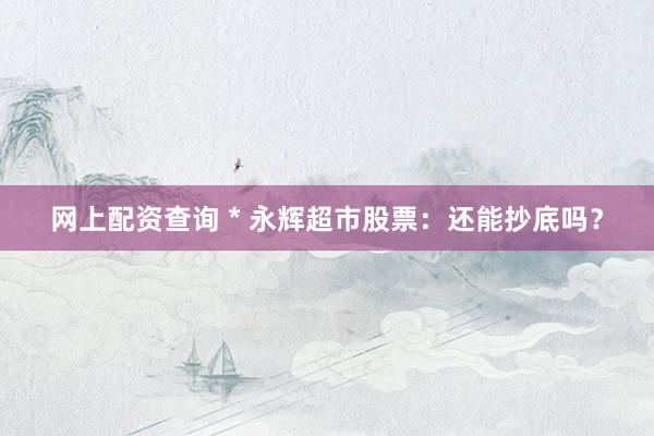 网上配资查询 * 永辉超市股票：还能抄底吗？