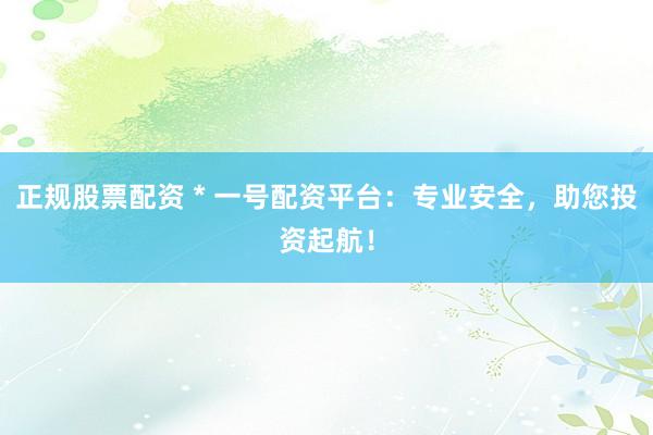 正规股票配资 * 一号配资平台：专业安全，助您投资起航！
