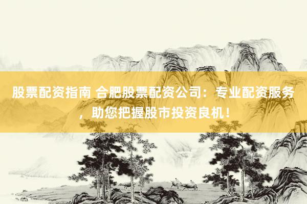 股票配资指南 合肥股票配资公司：专业配资服务，助您把握股市投资良机！