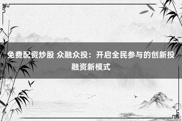 免费配资炒股 众融众投：开启全民参与的创新投融资新模式