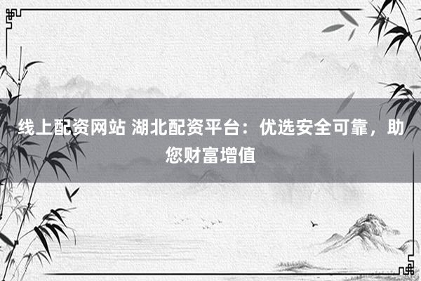 线上配资网站 湖北配资平台：优选安全可靠，助您财富增值