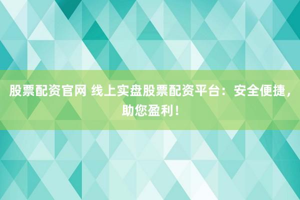 股票配资官网 线上实盘股票配资平台：安全便捷，助您盈利！