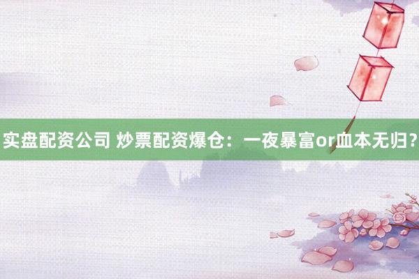 实盘配资公司 炒票配资爆仓：一夜暴富or血本无归？