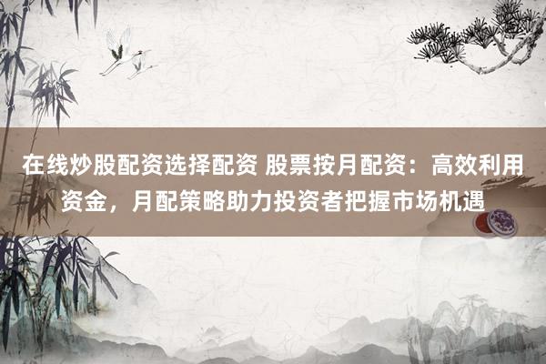 在线炒股配资选择配资 股票按月配资：高效利用资金，月配策略助力投资者把握市场机遇