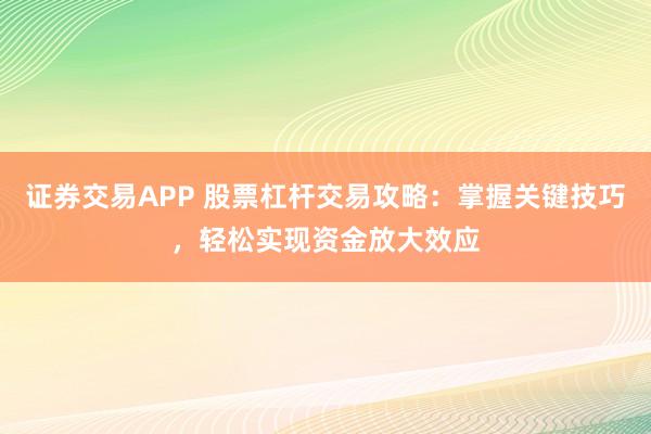 证券交易APP 股票杠杆交易攻略：掌握关键技巧，轻松实现资金放大效应