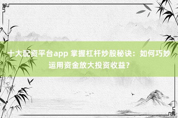 十大配资平台app 掌握杠杆炒股秘诀：如何巧妙运用资金放大投资收益？