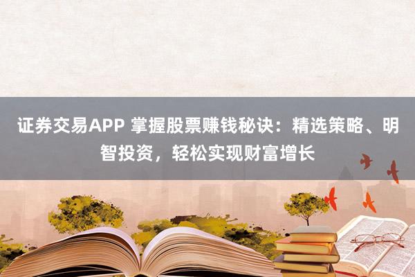 证券交易APP 掌握股票赚钱秘诀：精选策略、明智投资，轻松实现财富增长