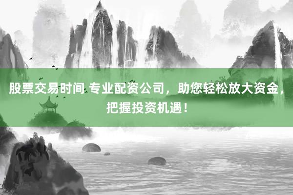 股票交易时间 专业配资公司，助您轻松放大资金，把握投资机遇！