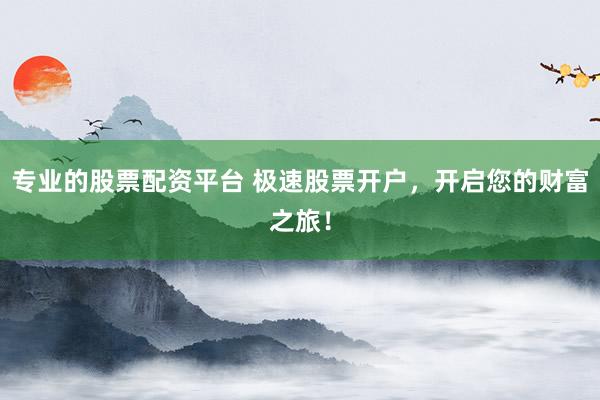 专业的股票配资平台 极速股票开户，开启您的财富之旅！