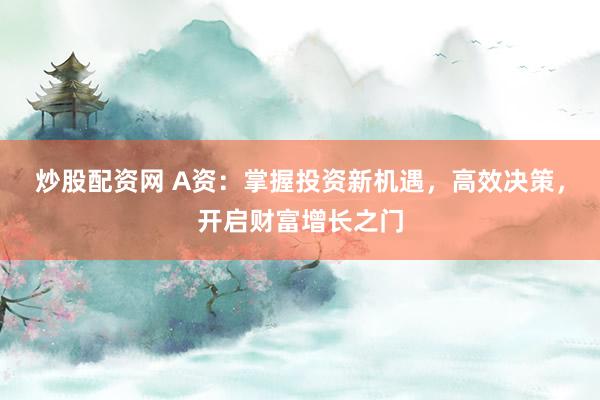 炒股配资网 A资：掌握投资新机遇，高效决策，开启财富增长之门