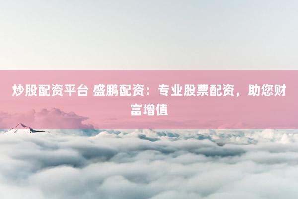 炒股配资平台 盛鹏配资：专业股票配资，助您财富增值