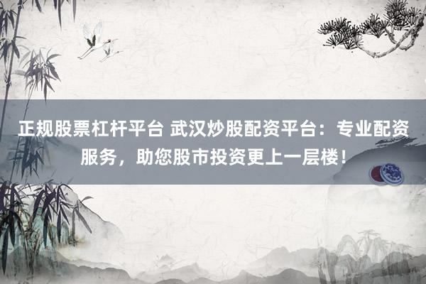 正规股票杠杆平台 武汉炒股配资平台：专业配资服务，助您股市投资更上一层楼！