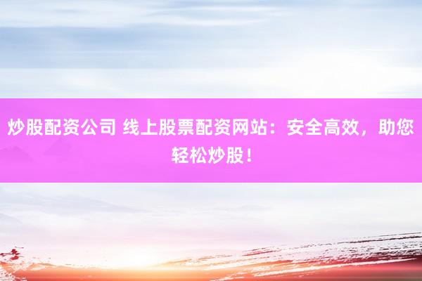 炒股配资公司 线上股票配资网站：安全高效，助您轻松炒股！