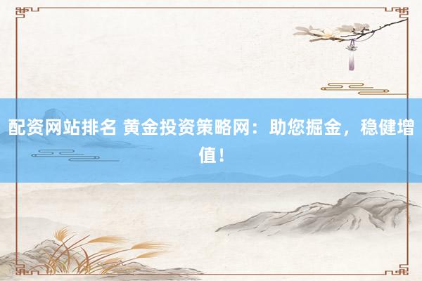 配资网站排名 黄金投资策略网：助您掘金，稳健增值！