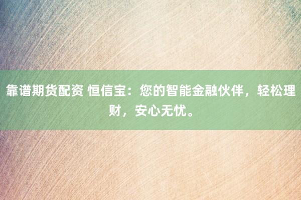 靠谱期货配资 恒信宝：您的智能金融伙伴，轻松理财，安心无忧。