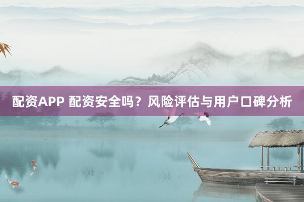 配资APP 配资安全吗？风险评估与用户口碑分析
