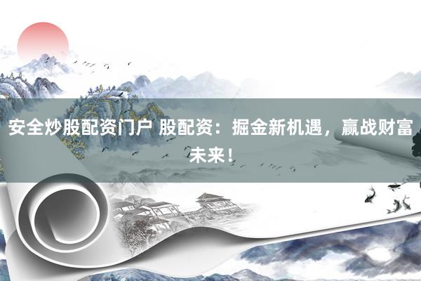 安全炒股配资门户 股配资：掘金新机遇，赢战财富未来！