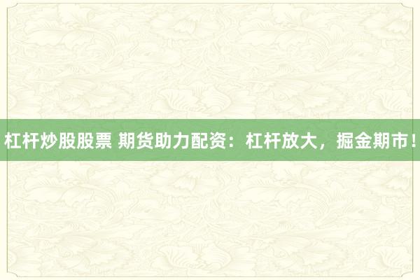 杠杆炒股股票 期货助力配资：杠杆放大，掘金期市！