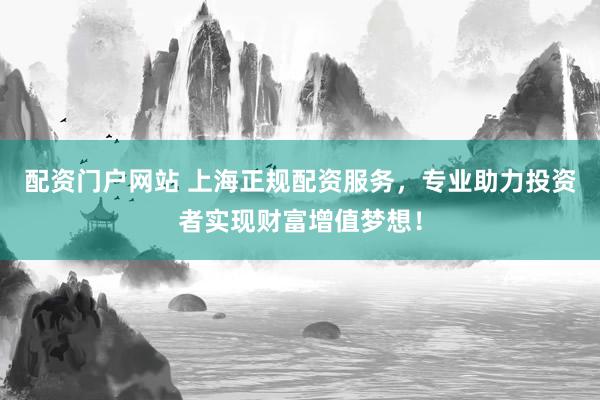 配资门户网站 上海正规配资服务，专业助力投资者实现财富增值梦想！