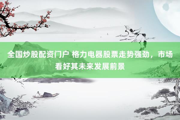 全国炒股配资门户 格力电器股票走势强劲，市场看好其未来发展前景