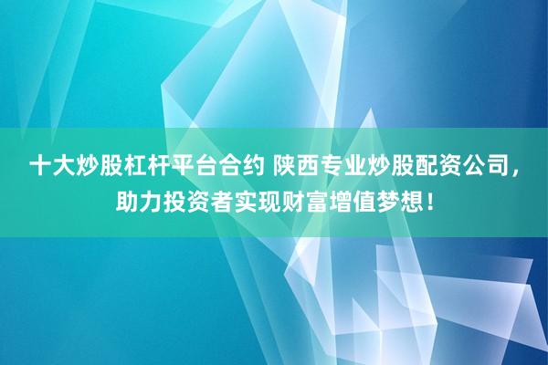 十大炒股杠杆平台合约 陕西专业炒股配资公司，助力投资者实现财富增值梦想！