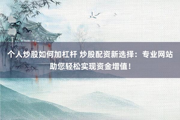个人炒股如何加杠杆 炒股配资新选择：专业网站助您轻松实现资金增值！