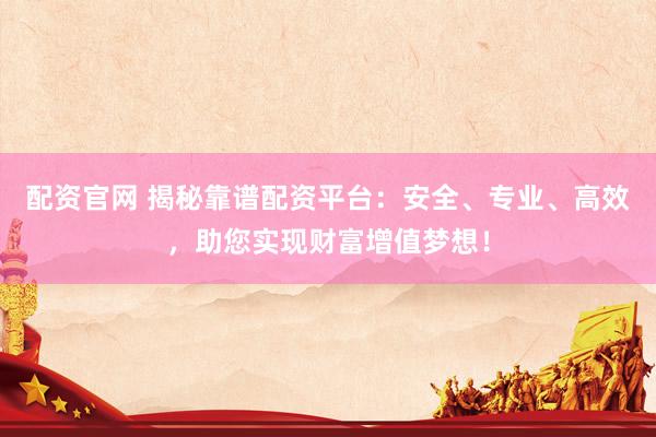 配资官网 揭秘靠谱配资平台：安全、专业、高效，助您实现财富增值梦想！