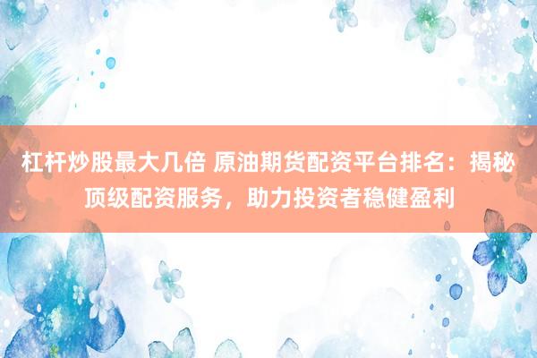 杠杆炒股最大几倍 原油期货配资平台排名：揭秘顶级配资服务，助力投资者稳健盈利