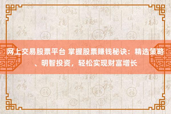 网上交易股票平台 掌握股票赚钱秘诀：精选策略、明智投资，轻松实现财富增长