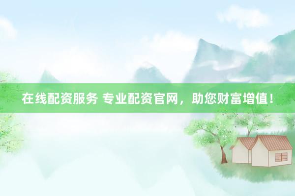 在线配资服务 专业配资官网，助您财富增值！