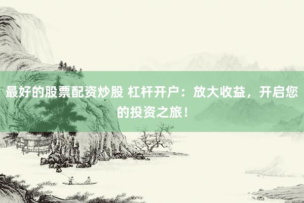 最好的股票配资炒股 杠杆开户：放大收益，开启您的投资之旅！
