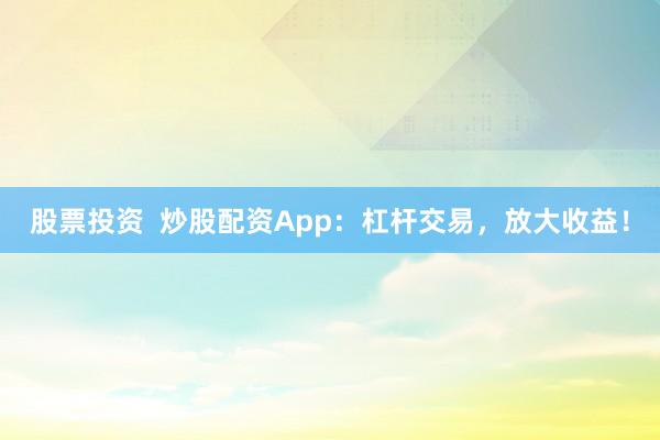 股票投资  炒股配资App：杠杆交易，放大收益！