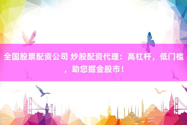 全国股票配资公司 炒股配资代理：高杠杆，低门槛，助您掘金股市！
