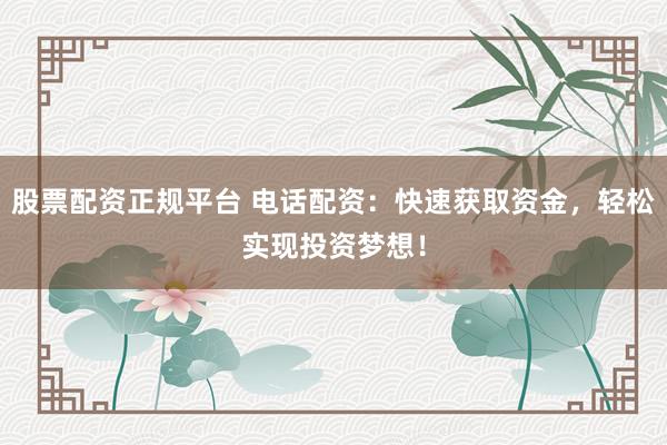 股票配资正规平台 电话配资：快速获取资金，轻松实现投资梦想！