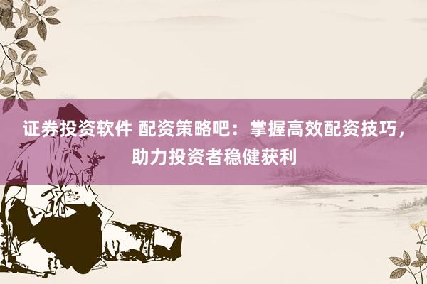 证券投资软件 配资策略吧：掌握高效配资技巧，助力投资者稳健获利