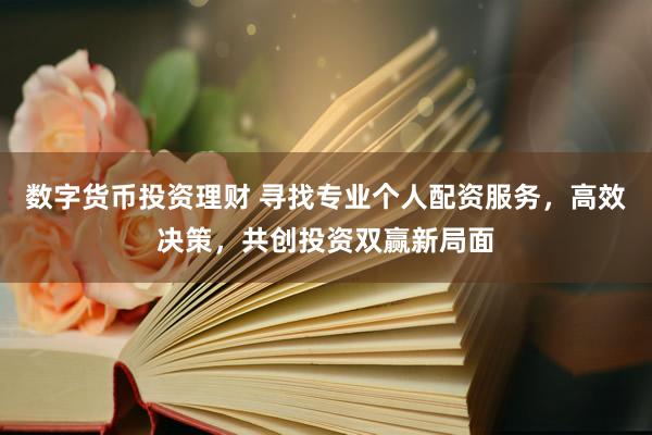 数字货币投资理财 寻找专业个人配资服务，高效决策，共创投资双赢新局面