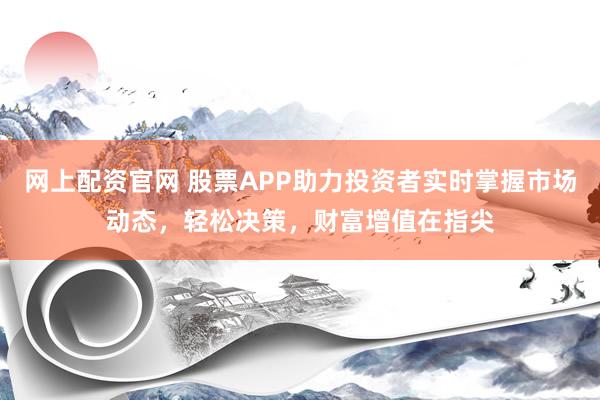 网上配资官网 股票APP助力投资者实时掌握市场动态，轻松决策，财富增值在指尖
