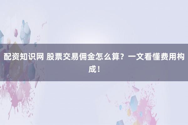 配资知识网 股票交易佣金怎么算？一文看懂费用构成！