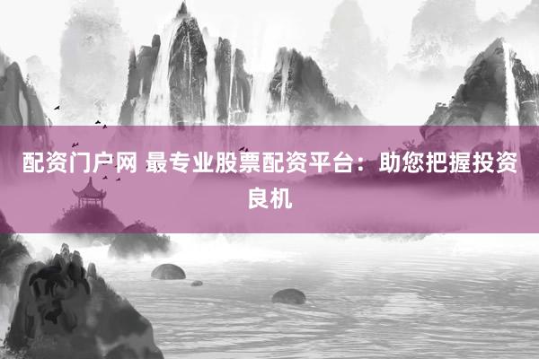 配资门户网 最专业股票配资平台：助您把握投资良机