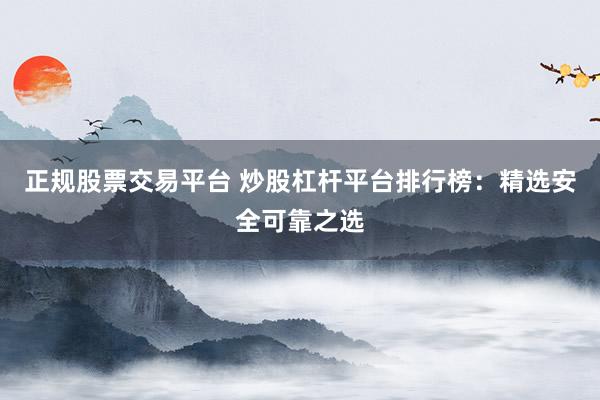 正规股票交易平台 炒股杠杆平台排行榜：精选安全可靠之选