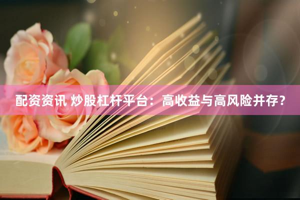 配资资讯 炒股杠杆平台：高收益与高风险并存？