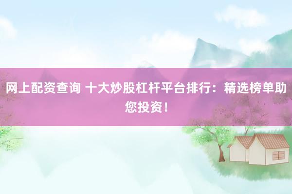 网上配资查询 十大炒股杠杆平台排行：精选榜单助您投资！