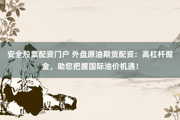 安全股票配资门户 外盘原油期货配资：高杠杆掘金，助您把握国际油价机遇！