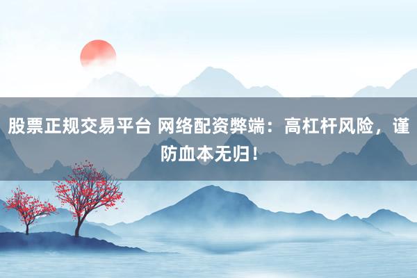 股票正规交易平台 网络配资弊端：高杠杆风险，谨防血本无归！